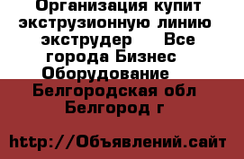 Организация купит экструзионную линию (экструдер). - Все города Бизнес » Оборудование   . Белгородская обл.,Белгород г.